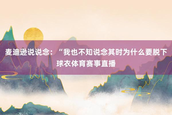 麦迪逊说说念：“我也不知说念其时为什么要脱下球衣体育赛事直播