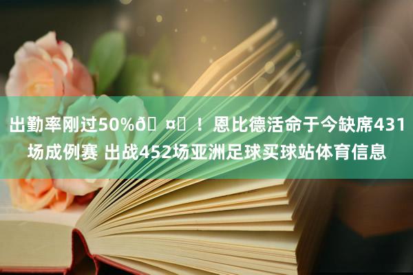 出勤率刚过50%🤕！恩比德活命于今缺席431场成例赛 出战452场亚洲足球买球站体育信息