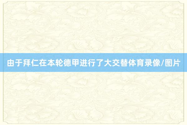 由于拜仁在本轮德甲进行了大交替体育录像/图片