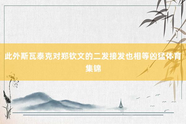 此外斯瓦泰克对郑钦文的二发接发也相等凶猛体育集锦