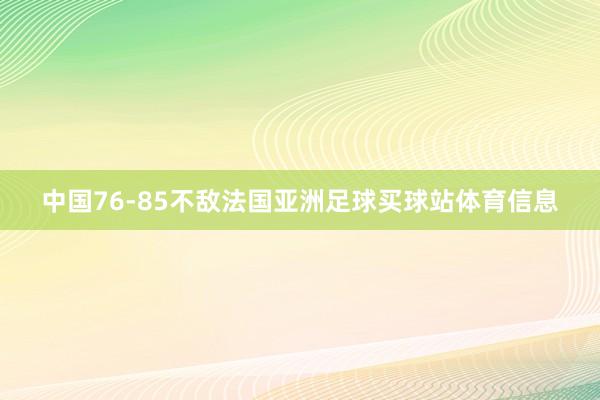 中国76-85不敌法国亚洲足球买球站体育信息