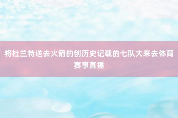 将杜兰特送去火箭的创历史记载的七队大来去体育赛事直播