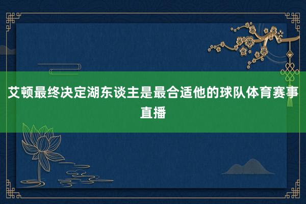 艾顿最终决定湖东谈主是最合适他的球队体育赛事直播