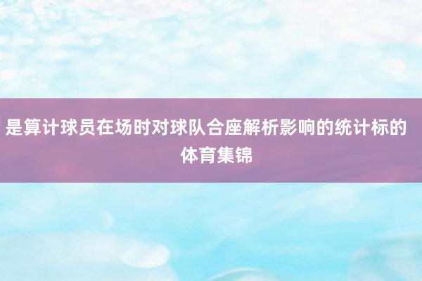 是算计球员在场时对球队合座解析影响的统计标的    体育集锦