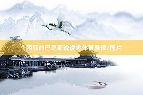 ”困惑的巴恩斯说说念体育录像/图片