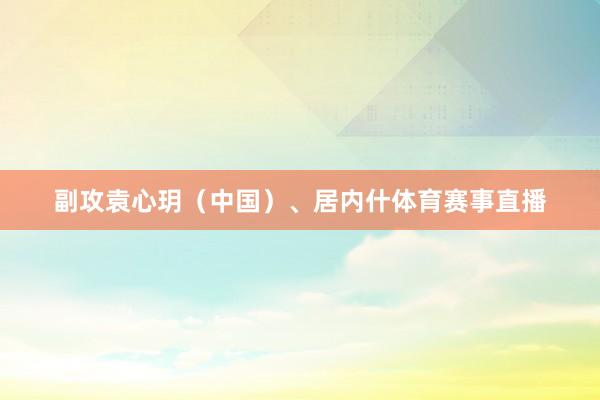 副攻袁心玥（中国）、居内什体育赛事直播
